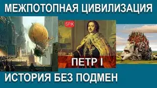 ПЕТР I история без ПОДМЕН.Межпотопная ЦИВИЛИЗАЦИЯ.