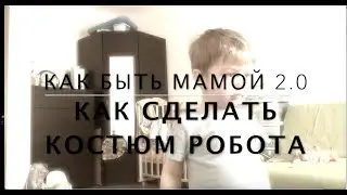 КАК БЫТЬ МАМОЙ 2.0 | КАК СДЕЛАТЬ КОСТЮМ РОБОТА