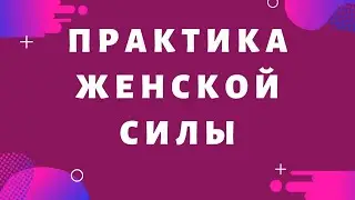 Практика Женской Силы. Как привлечь в свою жизнь все. что Вы только пожелаете