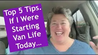 If I Were Starting Van Life Today...My Top Five Tips For New and Future Van Lifers!