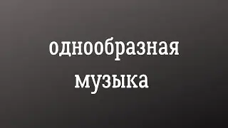 Однообразная музыка.