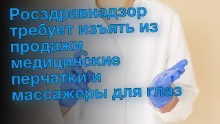 Росздравнадзор требует изъять из продажи медицинские перчатки и массажеры для глаз