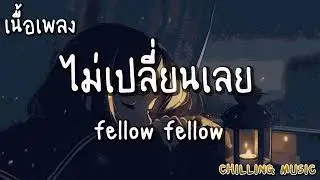 ไม่เปลี่ยนเลย - fellow fellow [ เนื้อเพลง ]