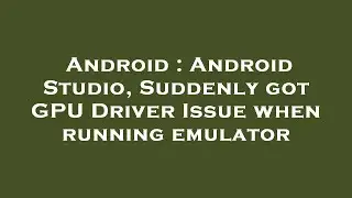 Android : Android Studio, Suddenly got GPU Driver Issue when running emulator