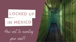 Locked up in Mexico: How NOT to overstay your visa!