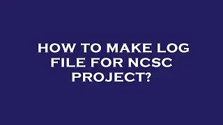 How to make log file for ncsc project?