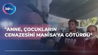 "ANNE, ÇOCUKLARIN CENAZESİNİ MANİSA'YA GÖTÜRDÜ"