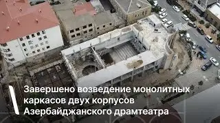 Завершено возведение монолитных каркасов двух корпусов Азербайджанского драмтеатра