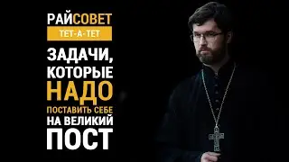 Сатомский. Задачи, которые надо поставить себе на Великий пост / Райсовет тет-а-тет