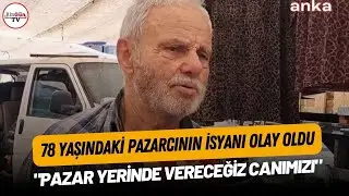 78 yaşındaki pazarcının isyanı olay oldu: Pazar yerinde vereceğiz canımızı