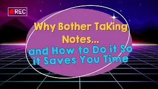 Why Bother Taking Notes...And How to Do it So it Saves You Time