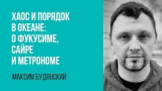 Максим Будянский. Хаос и порядок в океане: о Фукусиме, сайре и метрономе.