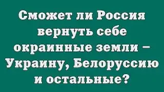 Сможет ли Россия вернуть себе окраинные земли – Украину, Белоруссию и остальные?