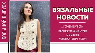 ВЯЗАЛЬНЫЕ НОВОСТИ || 2 готовые работы || Промежуточные итоги марафона #Довяжи_этим_летом