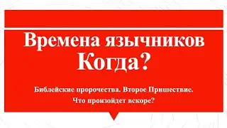 Времена язычников. Когда? Библейские пророчества. Что произойдет вскоре? Второе Пришествие.