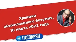 Хроники обыкновенного безумия. 10 марта 2022 года