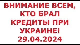 Внимание! Кто брал кредиты при Украине! 29 апреля 2024 г.
