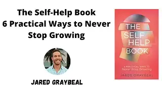 The Self-Help Book: 6 Practical Ways to Never Stop Growing by Jared Graybeal