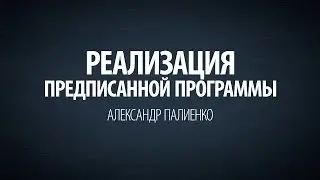 Реализация предписанного по программе. Александр Палиенко.