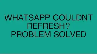 WhatsApp Couldn't Refresh Problem Solved