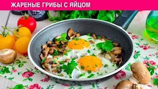 КАК ПРИГОТОВИТЬ ЖАРЕНЫЕ ГРИБЫ С ЯЙЦОМ? Быстрый и вкусный завтрак или ужин