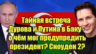 Тайная встреча Дурова и Путина в Баку - о чём мог предупредить президент? Сноуден 2?