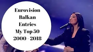 Eurovision Balkan Entries - My Top 50 2000 - 2018