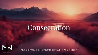 Consecration | Soaking Worship Music Into Heavenly Sounds // Instrumental Soaking Worship