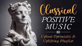 Classical Positive Music | Upbeat Optimistic & Uplifting Playlist