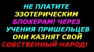 Не платите эзотерическим блогерам! Через учения пришельцев они казнят свой собственный народ!