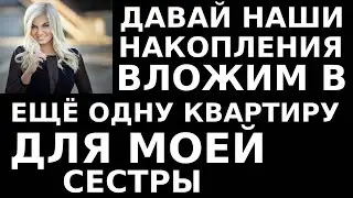 Истории из жизни Давай наши накопления вложим в еще одну квартиру, для моей