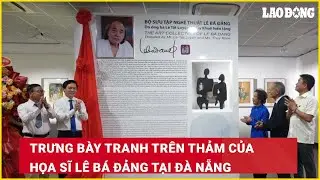 Trưng bày tranh trên thảm của họa sĩ Lê Bá Đảng tại Đà Nẵng| Báo Lao Động