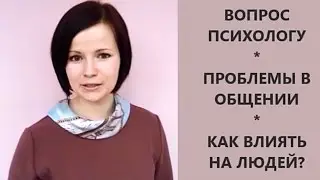 Вопрос психологу. Проблемы в общении. Как влиять на людей?