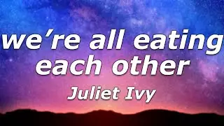 Juliet Ivy - ​we’re all eating each other (Lyrics) - "We're all eating each other"