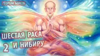 Георгий Бореев - Шестая раса и Нибиру 2 часть. [КВАНТОВЫЙ СКАЧОК,  ПИРАМИДЫ, МЕДИТАЦИЯ, ЭВОЛЮЦИЯ ]