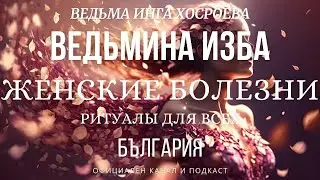 ЖЕНСКИЕ БОЛЕЗНИ...РИТУАЛЫ ДЛЯ ВСЕХ...ВЕДЬМИНА ИЗБА, ВЕДЬМА ИНГА ХОСРОЕВА...2017 - 2021 г.