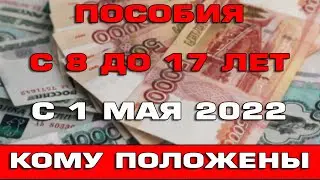 Все о пособиях с 8 до 17 лет с 1 мая 2022 Кому положены