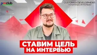 Ставим цель на интервью / CustDev: глубинные интервью / PMCLUB