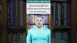 Стань зрелым. Ты нужен другим настолько, насколько ты им полезен! Становись осознанным  #психология