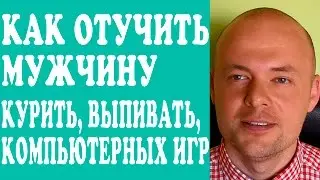 КАК ОТУЧИТЬ МУЖЧИНУ КУРИТЬ, ВЫПИВАТЬ, ПИТЬ ПИВО, ОТ КОМПЬЮТЕРНЫХ ИГР, ВРЕДНЫХ ПРИВЫЧЕК?