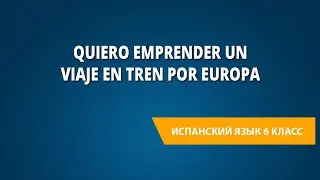 Quiero emprender un viaje en tren por Europa. Испанский язык 6 класс.