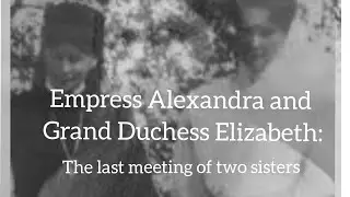 Empress Alexandra and Grand Duchess Elizabeth: the last meeting of two sisters.