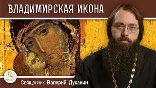 ВЛАДИМИРСКАЯ ИКОНА БОЖИЕЙ МАТЕРИ.  Священник Валерий Духанин