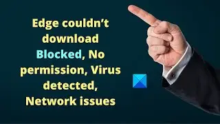 Edge couldn’t download: Blocked, No permission, Virus detected, Network issues