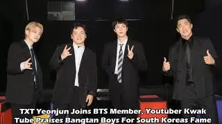 TXT Yeonjun Joins BTS Member, Youtuber Kwak Tube Praises Bangtan Boys For South Koreas Fame