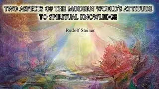 Two Aspects of the Modern World's Attitude to Spiritual Knowledge By Rudolf Steiner