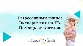 Регрессивный гипноз. Эксперимент на ТВ. Помощь от Ангелов. Полина Сухова 1 часть.