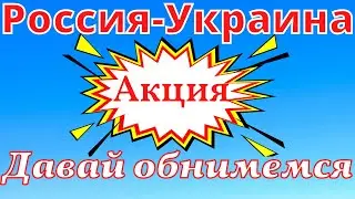 Акция Российских блогеров | Россия - Украина - Давай обнимемся
