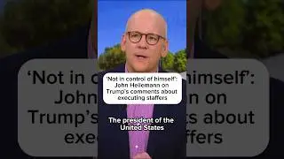 Not in control of himself: John Heilemann on Trumps comments about executing staffers