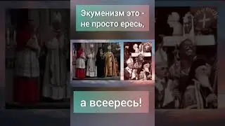 Экуменизм это не просто ересь, а все ересь!